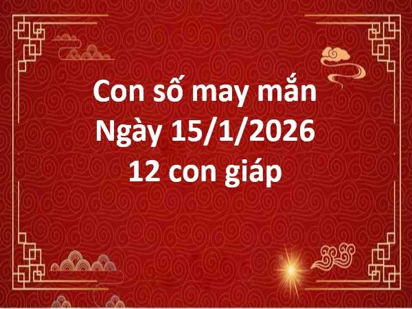 Con số may mắn ngày 15 tháng 1 thứ 5 của 12 con giáp