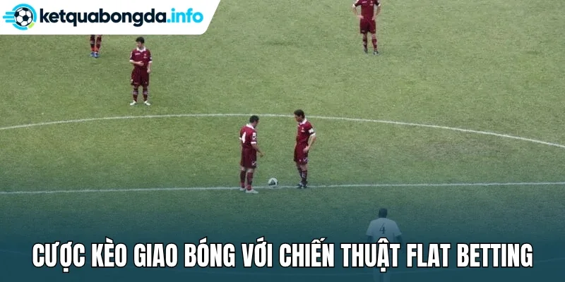 Cược kèo giao bóng với chiến thuật Flat Betting/Martingale