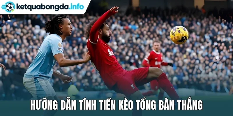 Hướng dẫn tính tiền kèo tổng bàn thắng