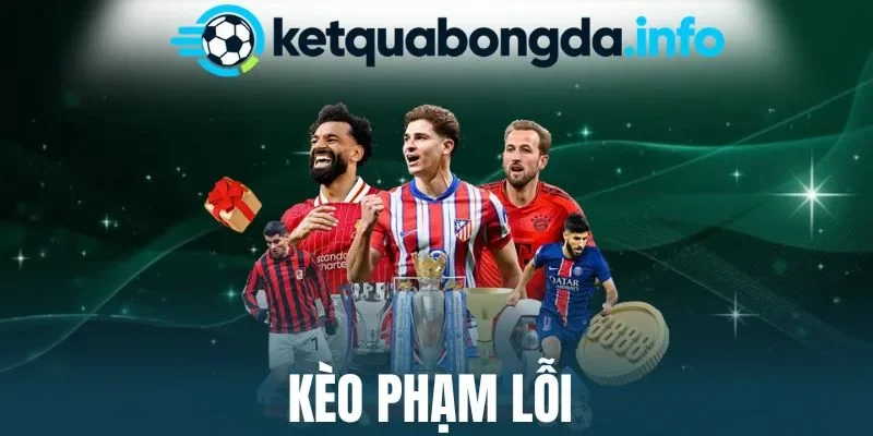 Kèo Phạm Lỗi – Cách Thức Soi Kèo Chuẩn Xác, Thưởng Cao 