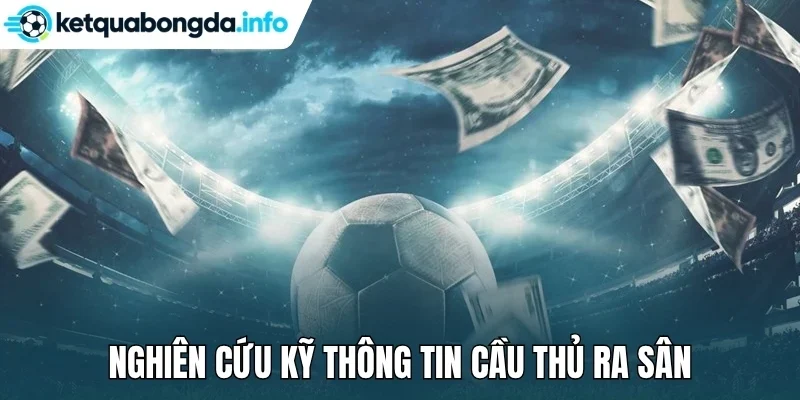 Nghiên cứu kỹ thông tin cầu thủ ra sân